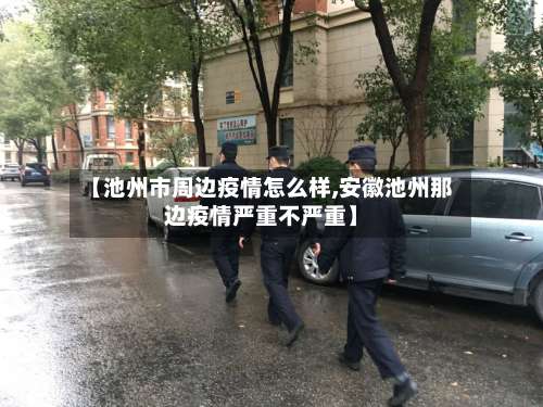 【池州市周边疫情怎么样,安徽池州那边疫情严重不严重】