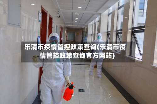 乐清市疫情管控政策查询(乐清市疫情管控政策查询官方网站)