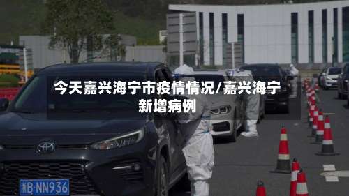 今天嘉兴海宁市疫情情况/嘉兴海宁新增病例