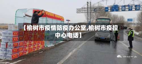 【榆树市疫情防疫办公室,榆树市疫控中心电话】