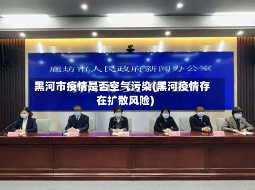 黑河市疫情是否空气污染(黑河疫情存在扩散风险)-第2张图片