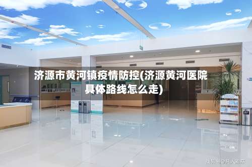 济源市黄河镇疫情防控(济源黄河医院具体路线怎么走)-第2张图片