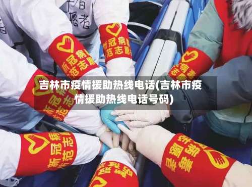 吉林市疫情援助热线电话(吉林市疫情援助热线电话号码)