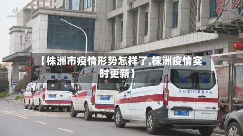 【株洲市疫情形势怎样了,株洲疫情实时更新】