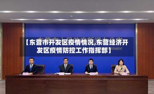【东营市开发区疫情情况,东营经济开发区疫情防控工作指挥部】