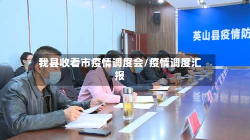 我县收看市疫情调度会/疫情调度汇报