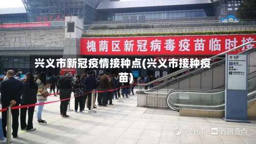 兴义市新冠疫情接种点(兴义市接种疫苗)