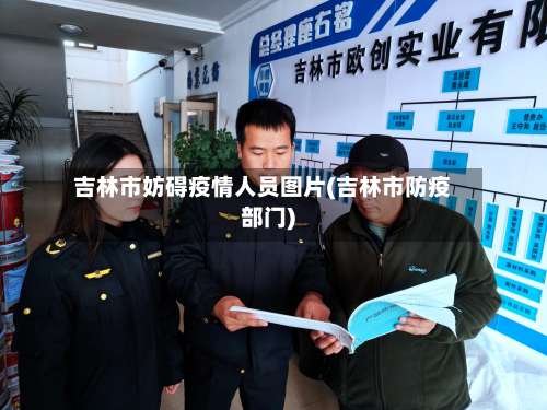 吉林市妨碍疫情人员图片(吉林市防疫部门)