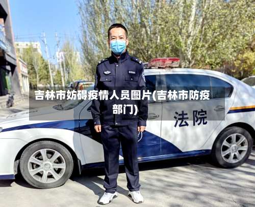 吉林市妨碍疫情人员图片(吉林市防疫部门)-第2张图片
