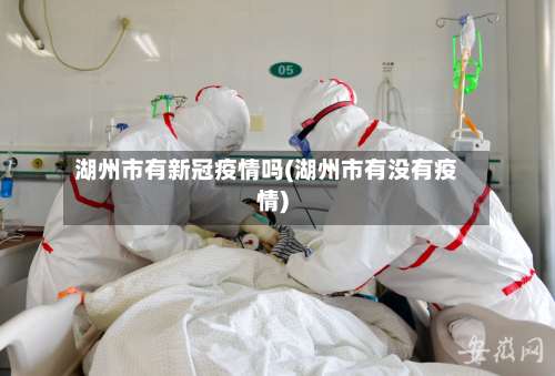 湖州市有新冠疫情吗(湖州市有没有疫情)