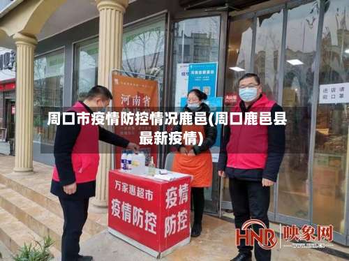周口市疫情防控情况鹿邑(周口鹿邑县最新疫情)