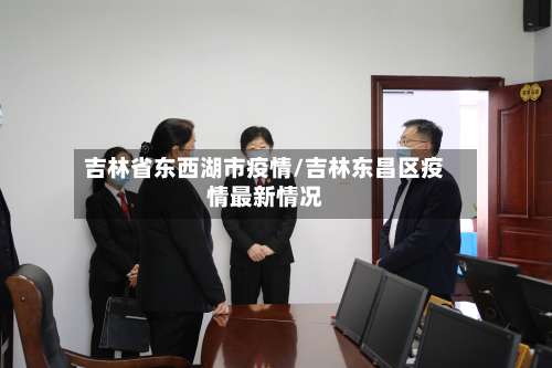 吉林省东西湖市疫情/吉林东昌区疫情最新情况