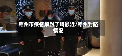 赣州市疫情解封了吗最近/赣州封路情况