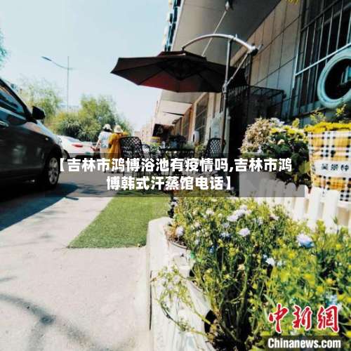 【吉林市鸿博浴池有疫情吗,吉林市鸿博韩式汗蒸馆电话】-第3张图片