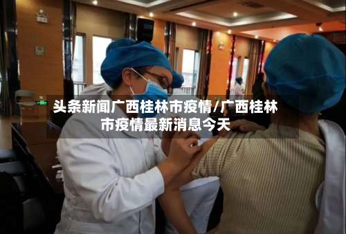 头条新闻广西桂林市疫情/广西桂林市疫情最新消息今天