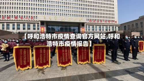 【呼和浩特市疫情查询官方网站,呼和浩特市疫情报告】