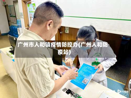 广州市人和镇疫情防控办(广州人和防疫站)