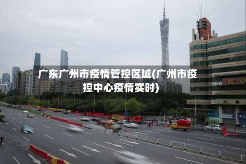 广东广州市疫情管控区域(广州市疫控中心疫情实时)-第2张图片