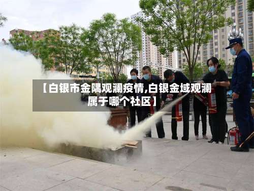 【白银市金隅观澜疫情,白银金域观澜属于哪个社区】