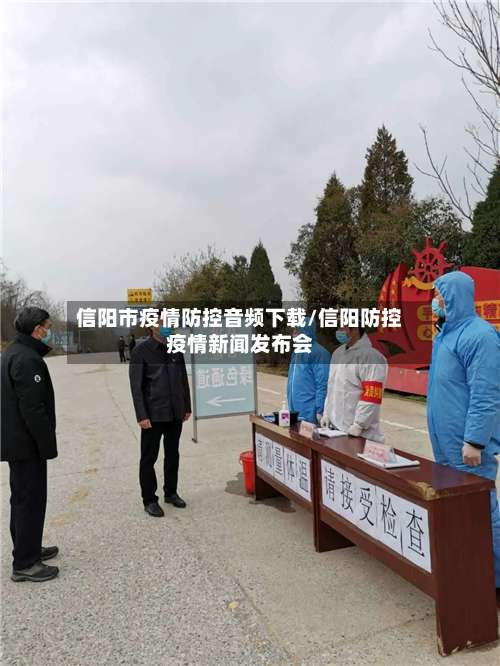 信阳市疫情防控音频下载/信阳防控疫情新闻发布会