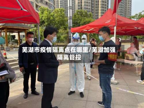 芜湖市疫情隔离点在哪里/芜湖加强隔离管控