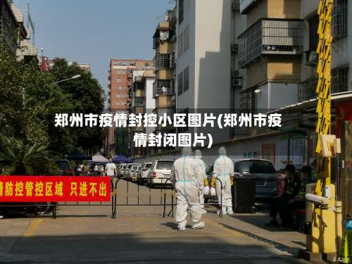 郑州市疫情封控小区图片(郑州市疫情封闭图片)