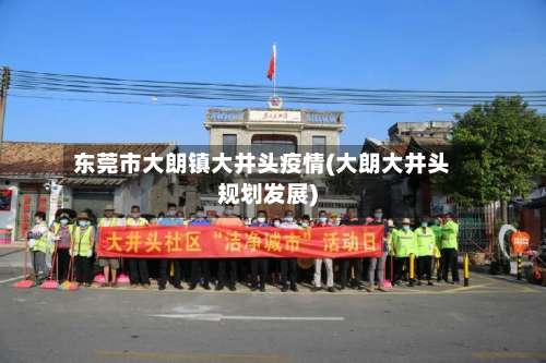 东莞市大朗镇大井头疫情(大朗大井头规划发展)