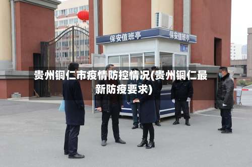 贵州铜仁市疫情防控情况(贵州铜仁最新防疫要求)-第3张图片