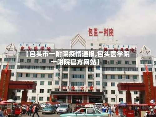 【包头市一附院疫情通报,包头医学院一附院官方网站】
