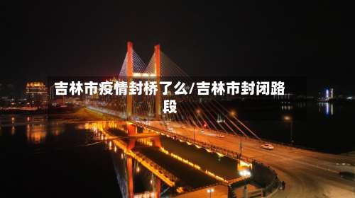 吉林市疫情封桥了么/吉林市封闭路段