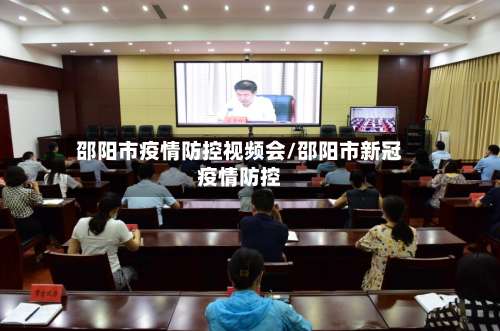 邵阳市疫情防控视频会/邵阳市新冠疫情防控