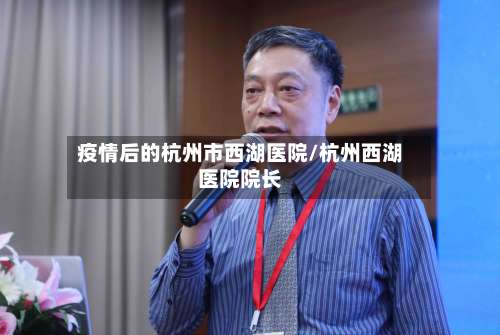 疫情后的杭州市西湖医院/杭州西湖医院院长