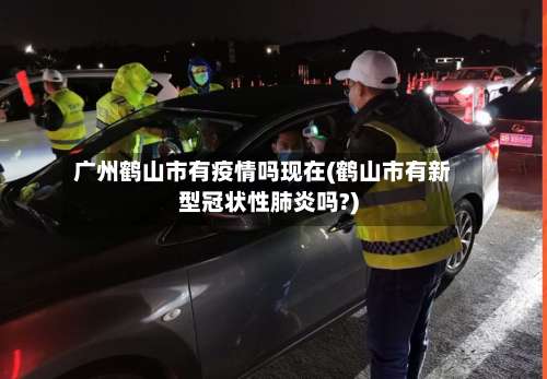 广州鹤山市有疫情吗现在(鹤山市有新型冠状性肺炎吗?)