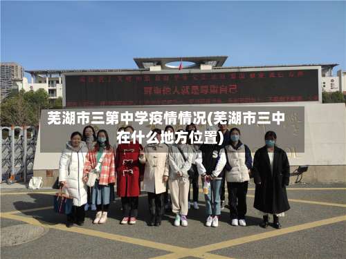 芜湖市三第中学疫情情况(芜湖市三中在什么地方位置)