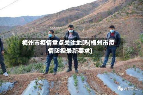 梅州市疫情重点关注地吗(梅州市疫情防控最新要求)