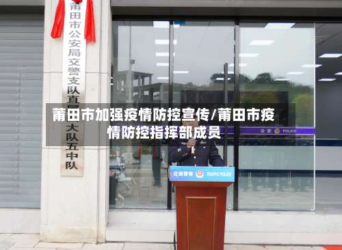 莆田市加强疫情防控宣传/莆田市疫情防控指挥部成员