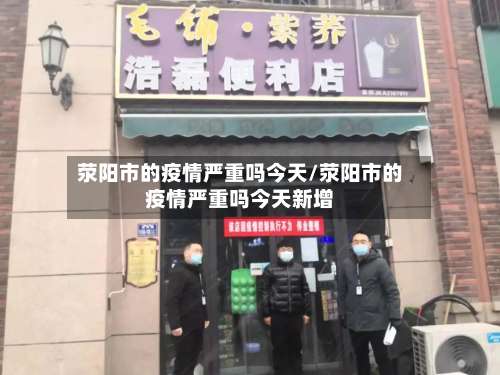 荥阳市的疫情严重吗今天/荥阳市的疫情严重吗今天新增-第2张图片