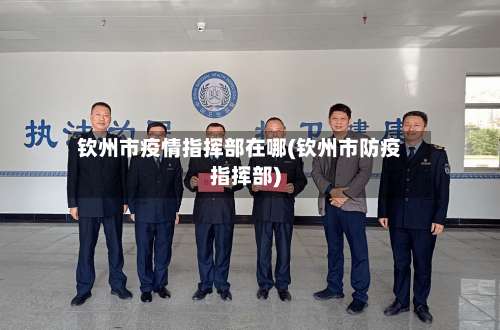 钦州市疫情指挥部在哪(钦州市防疫指挥部)