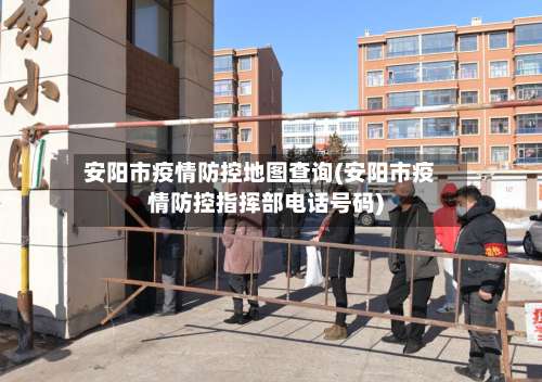 安阳市疫情防控地图查询(安阳市疫情防控指挥部电话号码)