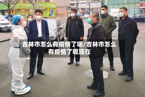 吉林市怎么有疫情了呢/吉林市怎么有疫情了呢现在
