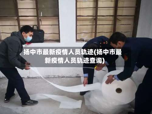 扬中市最新疫情人员轨迹(扬中市最新疫情人员轨迹查询)-第2张图片