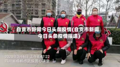 自贡市新闻今日头条疫情(自贡市新闻今日头条疫情报道)
