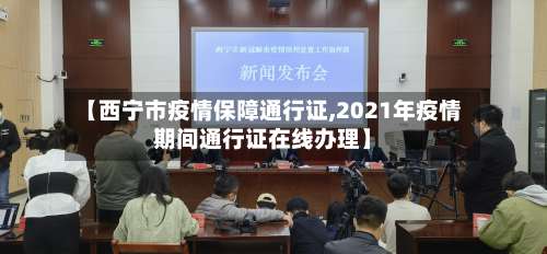 【西宁市疫情保障通行证,2021年疫情期间通行证在线办理】