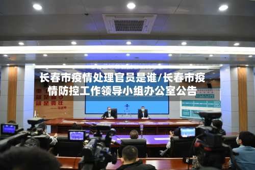 长春市疫情处理官员是谁/长春市疫情防控工作领导小组办公室公告