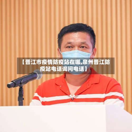 【晋江市疫情防疫站在哪,泉州晋江防疫站电话询问电话】