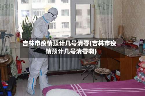 吉林市疫情预计几号清零(吉林市疫情预计几号清零啊)-第3张图片