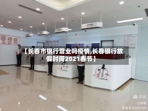 【长春市银行营业吗疫情,长春银行放假时间2021春节】-第2张图片