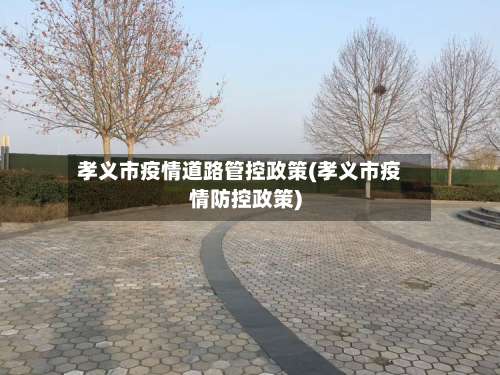 孝义市疫情道路管控政策(孝义市疫情防控政策)