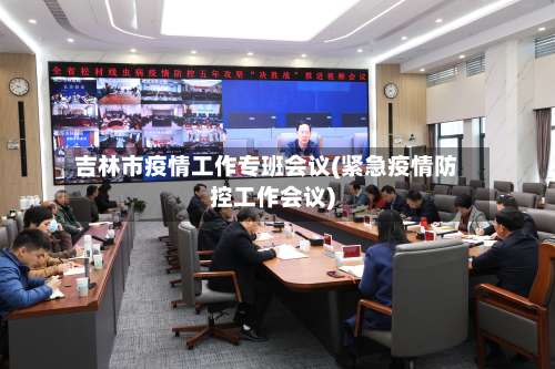 吉林市疫情工作专班会议(紧急疫情防控工作会议)