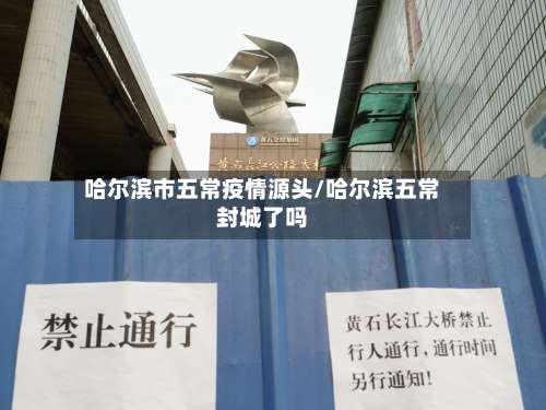 哈尔滨市五常疫情源头/哈尔滨五常封城了吗